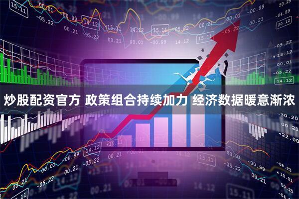 炒股配资官方 政策组合持续加力 经济数据暖意渐浓