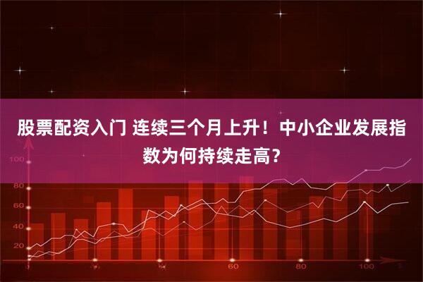 股票配资入门 连续三个月上升！中小企业发展指数为何持续走高？