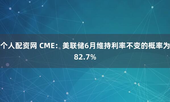 个人配资网 CME：美联储6月维持利率不变的概率为82.7%