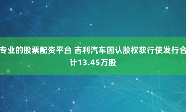 专业的股票配资平台 吉利汽车因认股权获行使发行合计13.45万股