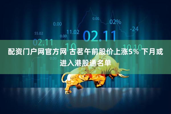 配资门户网官方网 古茗午前股价上涨5% 下月或进入港股通名单
