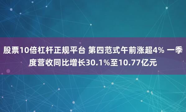 股票10倍杠杆正规平台 第四范式午前涨超4% 一季度营收同比增长30.1%至10.77亿元