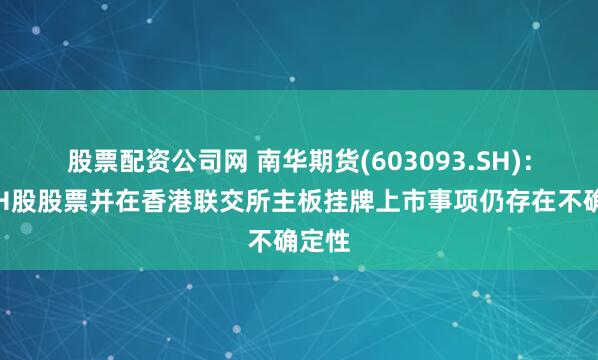 股票配资公司网 南华期货(603093.SH)：发行H股股票并在香港联交所主板挂牌上市事项仍存在不确定性