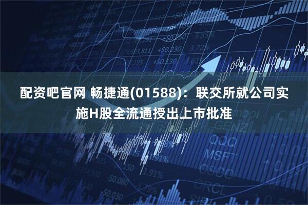 配资吧官网 畅捷通(01588)：联交所就公司实施H股全流通授出上市批准