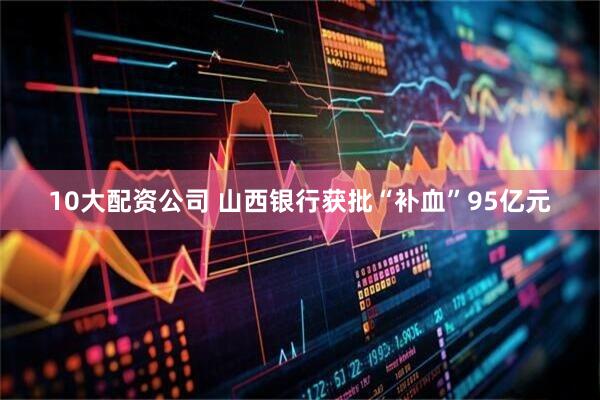 10大配资公司 山西银行获批“补血”95亿元