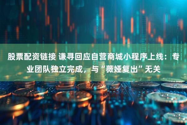 股票配资链接 谦寻回应自营商城小程序上线：专业团队独立完成，与“薇娅复出”无关