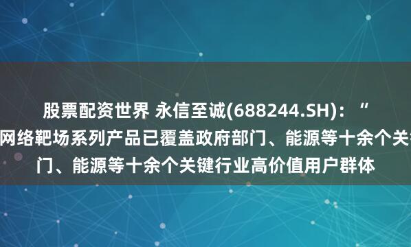 股票配资世界 永信至诚(688244.SH)：“数字风洞”产品体系和网络靶场系列产品已覆盖政府部门、能源等十余个关键行业高价值用户群体