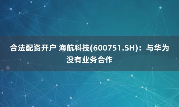 合法配资开户 海航科技(600751.SH)：与华为没有业务合作