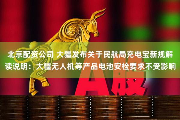 北京配资公司 大疆发布关于民航局充电宝新规解读说明：大疆无人机等产品电池安检要求不受影响