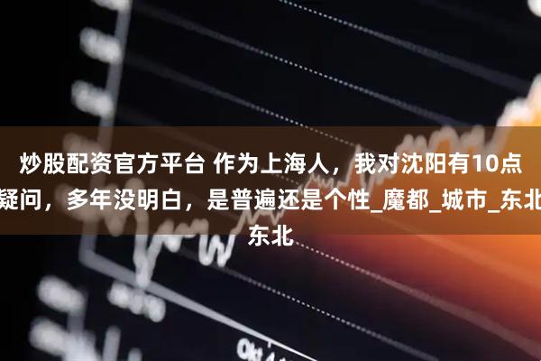 炒股配资官方平台 作为上海人，我对沈阳有10点疑问，多年没明白，是普遍还是个性_魔都_城市_东北