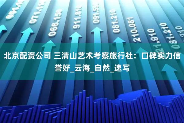 北京配资公司 三清山艺术考察旅行社：口碑实力信誉好_云海_自然_速写