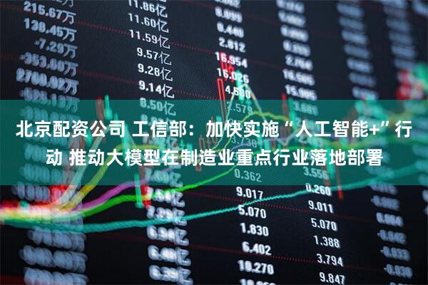 北京配资公司 工信部：加快实施“人工智能+”行动 推动大模型在制造业重点行业落地部署