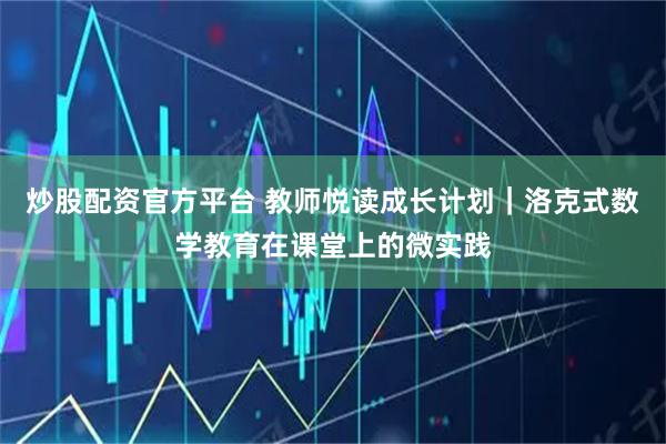 炒股配资官方平台 教师悦读成长计划｜洛克式数学教育在课堂上的微实践
