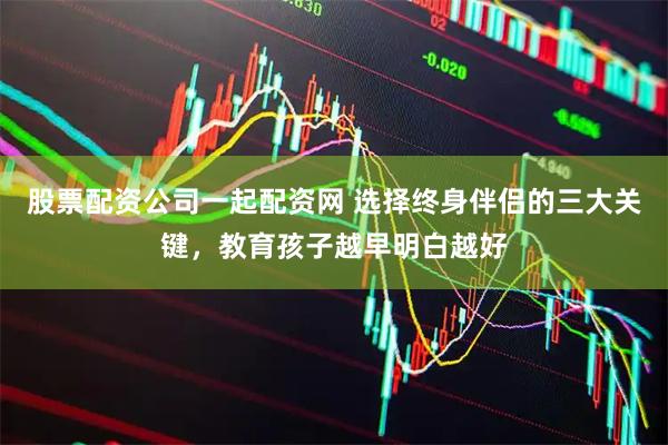 股票配资公司一起配资网 选择终身伴侣的三大关键，教育孩子越早明白越好
