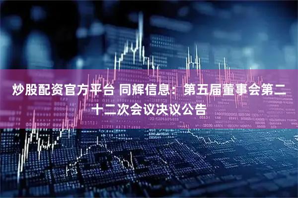 炒股配资官方平台 同辉信息：第五届董事会第二十二次会议决议公告