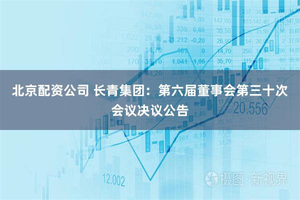 北京配资公司 长青集团：第六届董事会第三十次会议决议公告