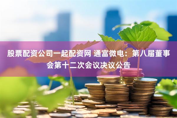 股票配资公司一起配资网 通富微电：第八届董事会第十二次会议决议公告