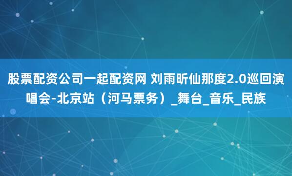 股票配资公司一起配资网 刘雨昕仙那度2.0巡回演唱会-北京站（河马票务）_舞台_音乐_民族