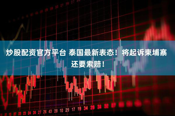 炒股配资官方平台 泰国最新表态！将起诉柬埔寨 还要索赔！