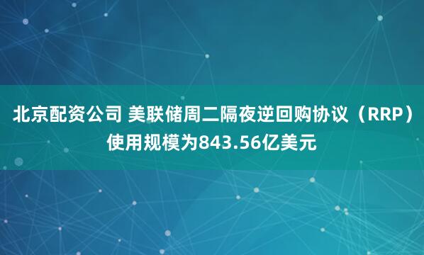 北京配资公司 美联储周二隔夜逆回购协议（RRP）使用规模为843.56亿美元