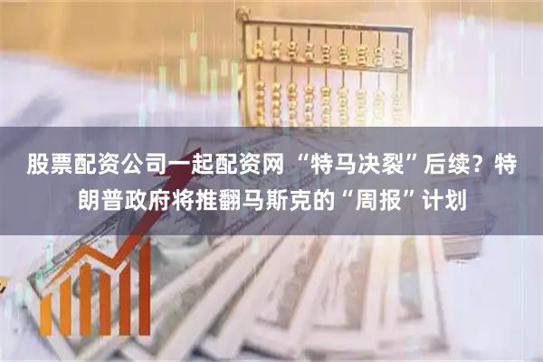 股票配资公司一起配资网 “特马决裂”后续？特朗普政府将推翻马斯克的“周报”计划