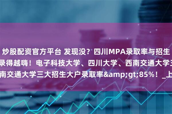 炒股配资官方平台 发现没？四川MPA录取率与招生人数组CP了！招得越多，录得越嗨！电子科技大学、四川大学、西南交通大学三大招生大户录取率&gt;85%！_上岸_院校_规模
