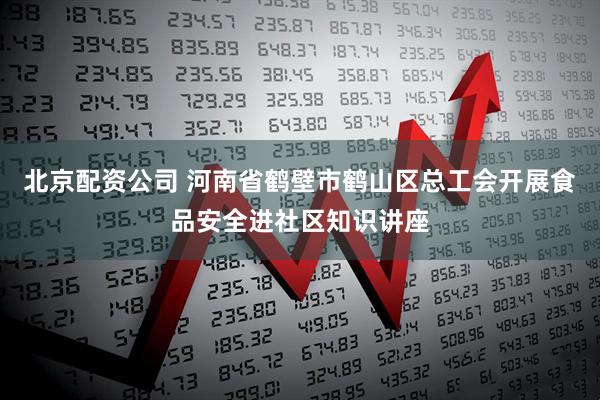 北京配资公司 河南省鹤壁市鹤山区总工会开展食品安全进社区知识讲座