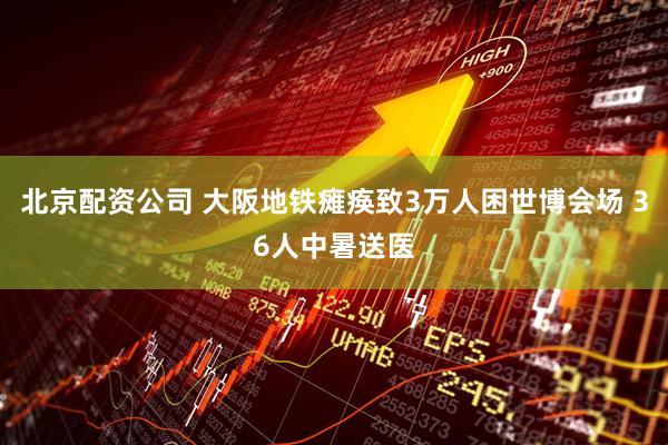 北京配资公司 大阪地铁瘫痪致3万人困世博会场 36人中暑送医