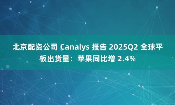 北京配资公司 Canalys 报告 2025Q2 全球平板出货量：苹果同比增 2.4%