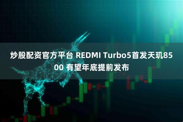 炒股配资官方平台 REDMI Turbo5首发天玑8500 有望年底提前发布