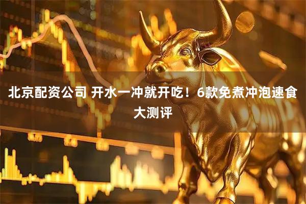 北京配资公司 开水一冲就开吃！6款免煮冲泡速食大测评