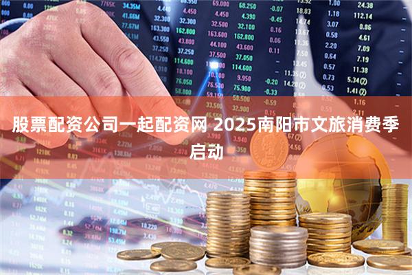 股票配资公司一起配资网 2025南阳市文旅消费季启动