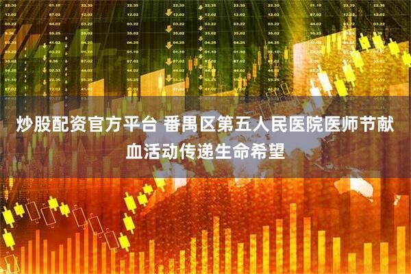 炒股配资官方平台 番禺区第五人民医院医师节献血活动传递生命希望
