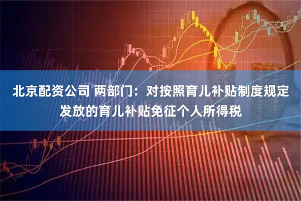 北京配资公司 两部门：对按照育儿补贴制度规定发放的育儿补贴免征个人所得税