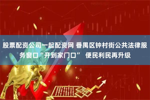 股票配资公司一起配资网 番禺区钟村街公共法律服务窗口“开到家门口”  便民利民再升级