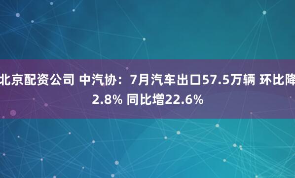 北京配资公司 中汽协：7月汽车出口57.5万辆 环比降2.8% 同比增22.6%