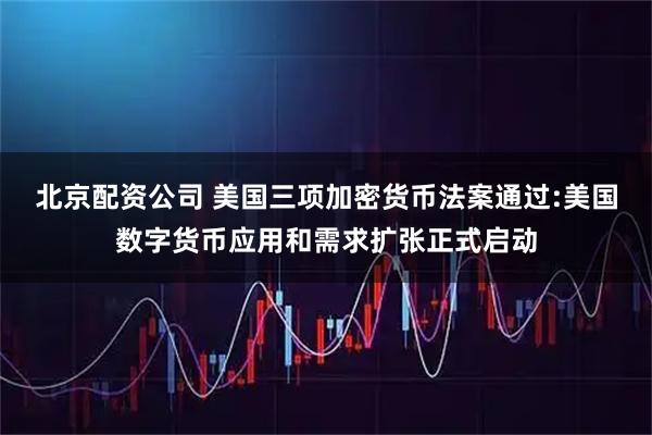 北京配资公司 美国三项加密货币法案通过:美国数字货币应用和需求扩张正式启动