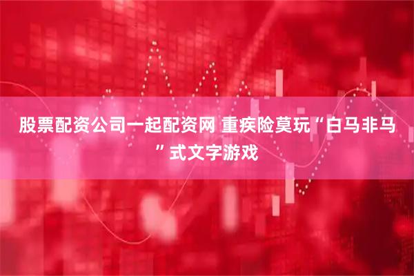 股票配资公司一起配资网 重疾险莫玩“白马非马”式文字游戏