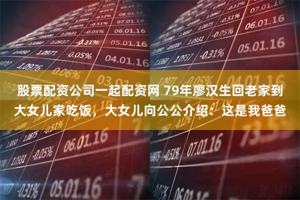 股票配资公司一起配资网 79年廖汉生回老家到大女儿家吃饭，大女儿向公公介绍：这是我爸爸