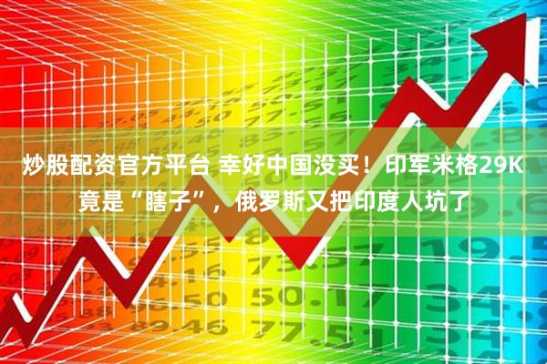 炒股配资官方平台 幸好中国没买！印军米格29K竟是“瞎子”，俄罗斯又把印度人坑了