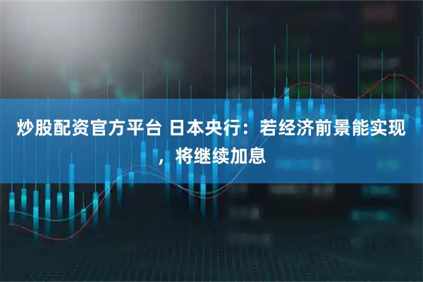 炒股配资官方平台 日本央行:若经济前景能实现,将继续加息