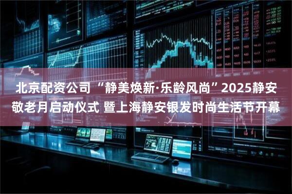 北京配资公司 “静美焕新·乐龄风尚”2025静安敬老月启动仪式 暨上海静安银发时尚生活节开幕