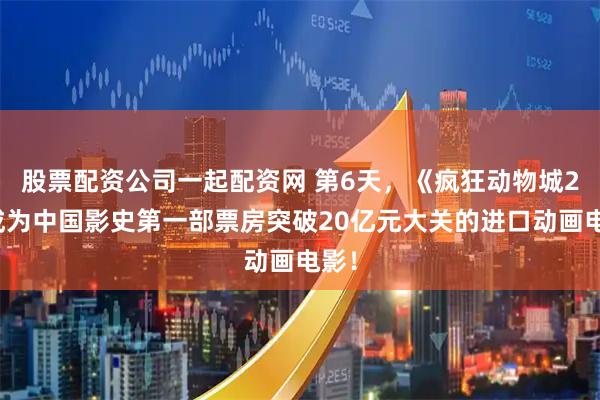 股票配资公司一起配资网 第6天，《疯狂动物城2》成为中国影史第一部票房突破20亿元大关的进口动画电影！