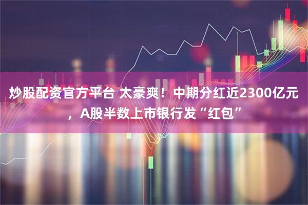 炒股配资官方平台 太豪爽！中期分红近2300亿元，A股半数上市银行发“红包”