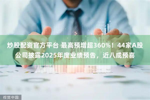 炒股配资官方平台 最高预增超360%！44家A股公司披露2025年度业绩预告，近八成预喜