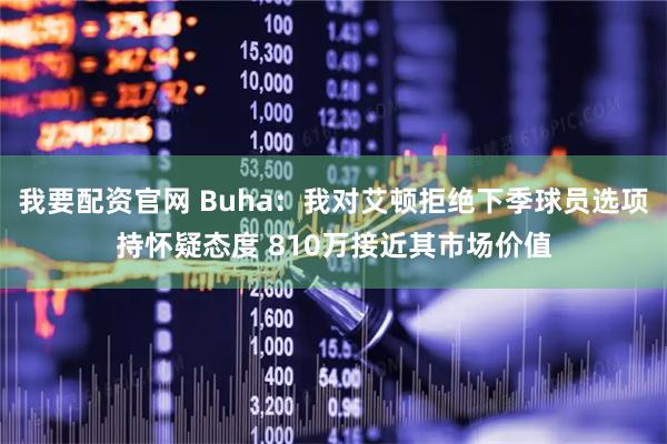 我要配资官网 Buha：我对艾顿拒绝下季球员选项持怀疑态度 810万接近其市场价值