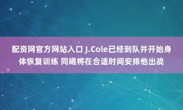 配资网官方网站入口 J.Cole已经到队并开始身体恢复训练 同曦将在合适时间安排他出战