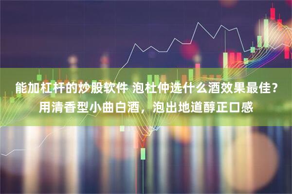 能加杠杆的炒股软件 泡杜仲选什么酒效果最佳？用清香型小曲白酒，泡出地道醇正口感