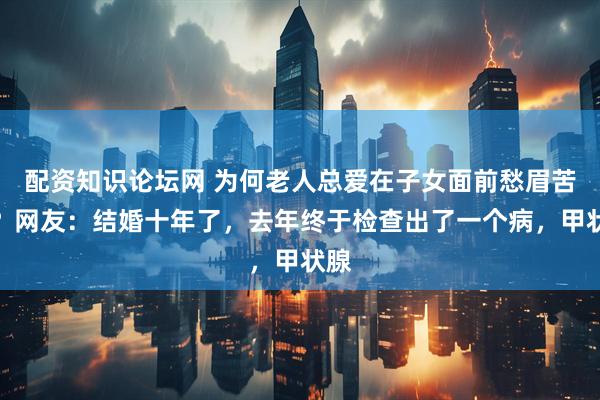 配资知识论坛网 为何老人总爱在子女面前愁眉苦脸？网友：结婚十年了，去年终于检查出了一个病，甲状腺