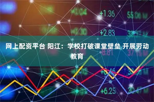 网上配资平台 阳江：学校打破课堂壁垒 开展劳动教育